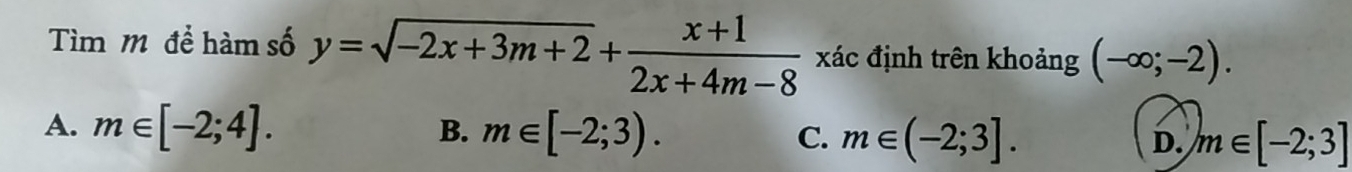 Tìm m để hàm số y=sqrt(-2x+3m+2)+ (x+1)/2x+4m-8  xác định trên khoảng (-∈fty ;-2).
B.
A. m∈ [-2;4]. m∈ [-2;3). C. m∈ (-2;3]. D. m∈ [-2;3]