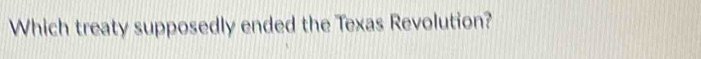 Which treaty supposedly ended the Texas Revolution?