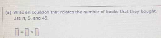 Write an equation that relates the number of books that they bought. 
Use n, 5, and 45.
□ =□ * □