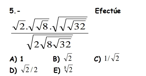 5.- Efectúe
frac sqrt(2)· sqrt(sqrt 8)· sqrt(sqrt 32)sqrt(2sqrt 8sqrt 32)
A) 1 B) sqrt(2) C) 1/sqrt(2)
D) sqrt(2)/2 E) sqrt[8](2)