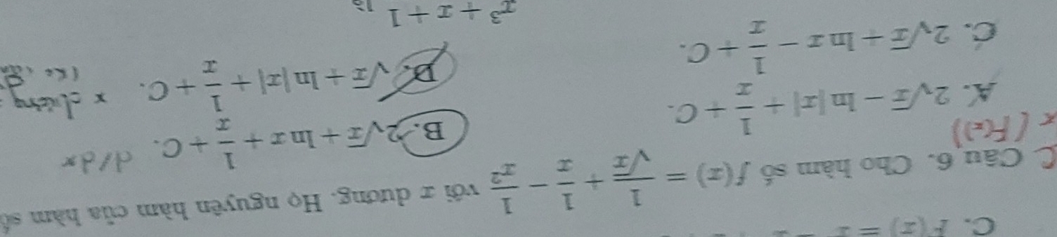 F(x)=x
Câu 6. Cho hàm số f(x)= 1/sqrt(x) + 1/x - 1/x^2  với x dương. Họ nguyên hàm của hàm số
A. 2sqrt(x)-ln |x|+ 1/x +C.
B 2sqrt(x)+ln x+ 1/x +C.
C. 2sqrt(x)+ln x- 1/x +C.
D. sqrt(x)+ln |x|+ 1/x +C.
x^3+x+1