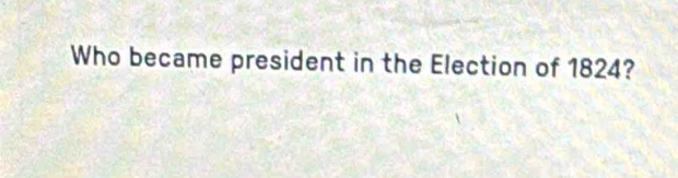 Who became president in the Election of 1824?