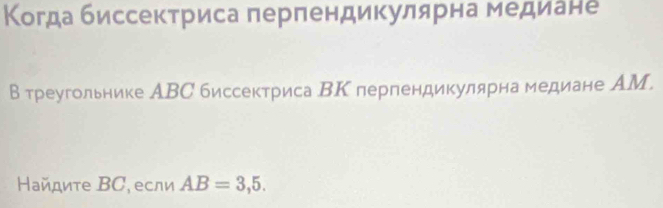 Κогда биссекτриса πерпендикулярна медиане 
В треугольнике АВС биссектриса ВК перпендикулярна медиане АМ. 
Найдиτе ΒC. если AB=3,5.