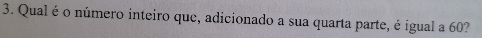 Qual é o número inteiro que, adicionado a sua quarta parte, é igual a 60?