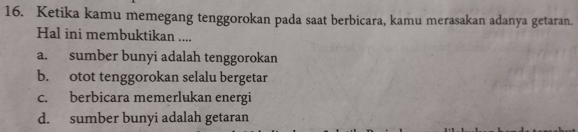 Ketika kamu memegang tenggorokan pada saat berbicara, kamu merasakan adanya getaran.
Hal ini membuktikan ....
a. sumber bunyi adalah tenggorokan
b. otot tenggorokan selalu bergetar
c. berbicara memerlukan energi
d. sumber bunyi adalah getaran