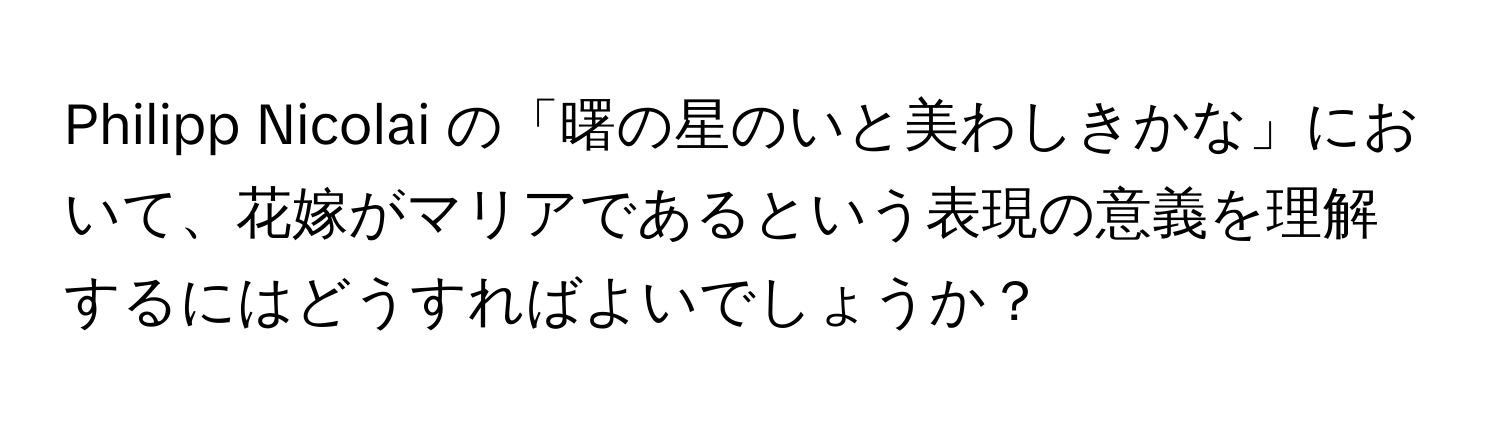 Philipp Nicolai の「曙の星のいと美わしきかな」において、花嫁がマリアであるという表現の意義を理解するにはどうすればよいでしょうか？