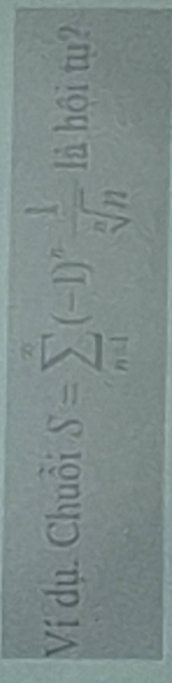 S=sumlimits _(n=1)^(∈fty)(-1)^n 1/sqrt[n](n) 
Ví dụ. Chuồi là hội tụ?