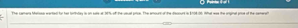 The camera Melissa wanted for her birthday is on sale at 36% off the usual price. The amount of the discount is $108.00. What was the original price of the camera?