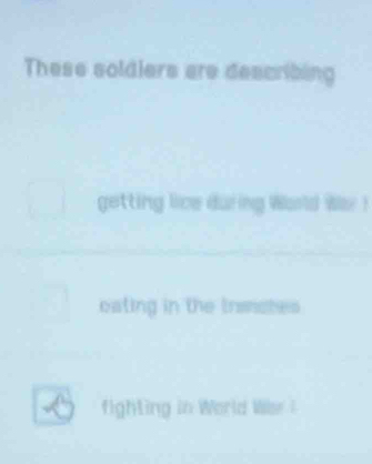 These soldiers are describing 
getting lice during World War ! 
cating in the trsictes 
fighting in World Wse I