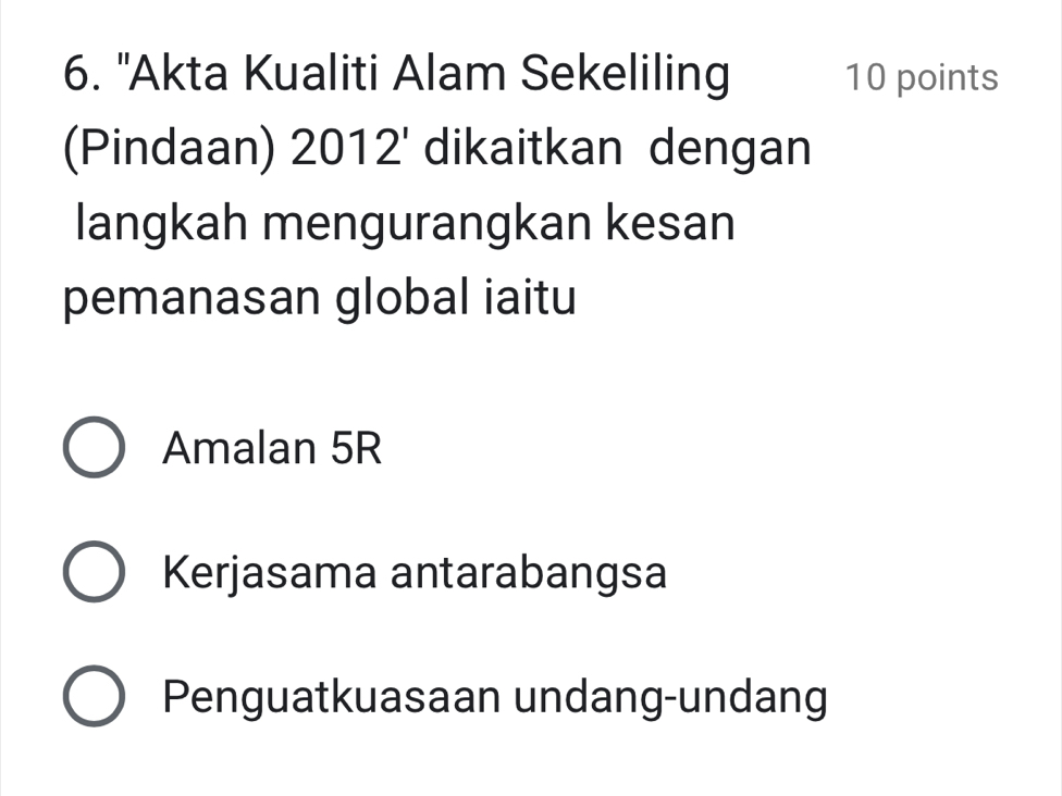 'Akta Kualiti Alam Sekeliling 10 points
(Pindaan) 2012' dikaitkan dengan
langkah mengurangkan kesan
pemanasan global iaitu
Amalan 5R
Kerjasama antarabangsa
Penguatkuasaan undang-undang