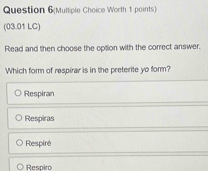 Question 6(Multiple Choice Worth 1 points)
(03.01 LC)
Read and then choose the option with the correct answer.
Which form of respirar is in the preterite yo form?
Respiran
Respiras
Respiré
Respiro