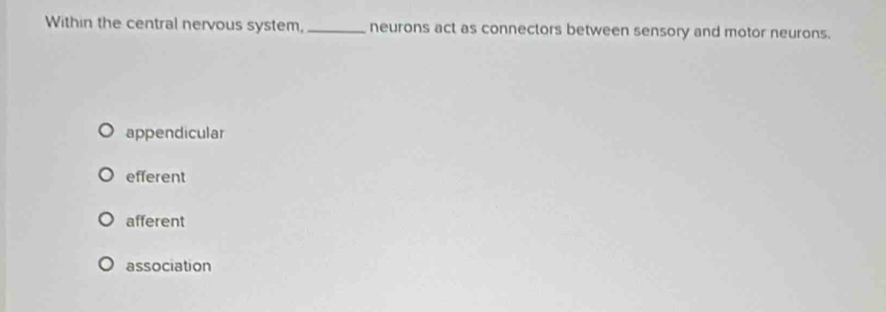 Within the central nervous system, _neurons act as connectors between sensory and motor neurons.
appendicular
efferent
afferent
association