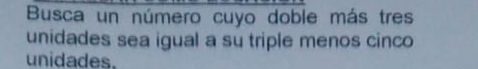 Busca un número cuyo doble más tres 
unidades sea igual a su triple menos cinco 
unidades.