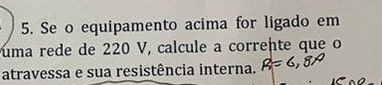 Se o equipamento acima for ligado em 
uma rede de 220 V, calcule a corrente que o 
atravessa e sua resistência interna.