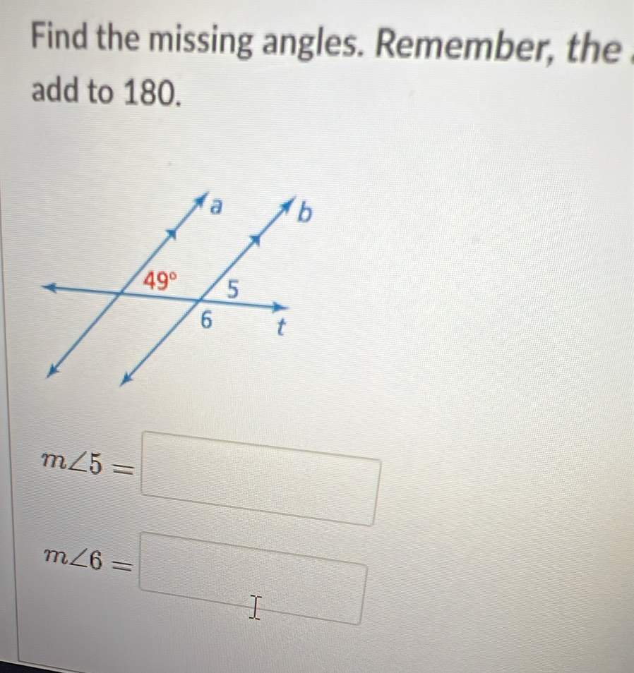 Find the missing angles. Remember, the
add to 180.
m∠ 5=□
m∠ 6=□