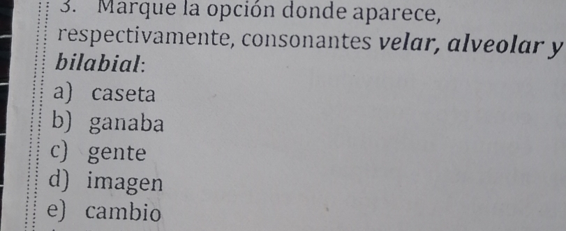 º Marque la opción donde aparece,
respectivamente, consonantes velar, alveolar y
bilabial:
a) caseta
b) ganaba
c) gente
d) imagen
e) cambio