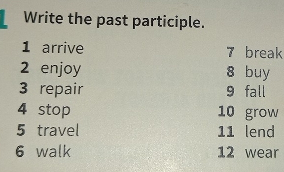 Write the past participle. 
1 arrive 7 break 
2 enjoy 8 buy 
3 repair 9 fall 
4 stop 10 grow 
5 travel 11 lend 
6 walk 12 wear