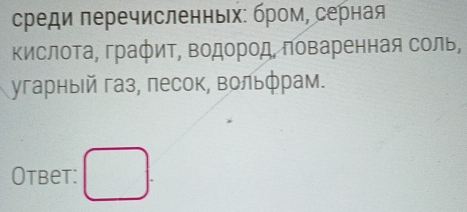 среди πеречисленньх: бром, серная 
ΚислоΤа, графиΤ, Βодород, πоваренная соль, 
угарныей газ, песок, вольфрам. 
Otbet: □ .