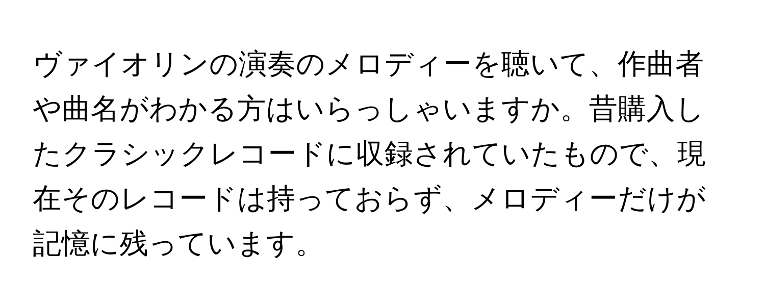 ヴァイオリンの演奏のメロディーを聴いて、作曲者や曲名がわかる方はいらっしゃいますか。昔購入したクラシックレコードに収録されていたもので、現在そのレコードは持っておらず、メロディーだけが記憶に残っています。