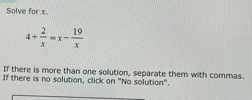 Solve for x.
4+ 2/x =x- 19/x 
If there is more than one solution, separate them with commas. 
If there is no solution, click on "No solution".