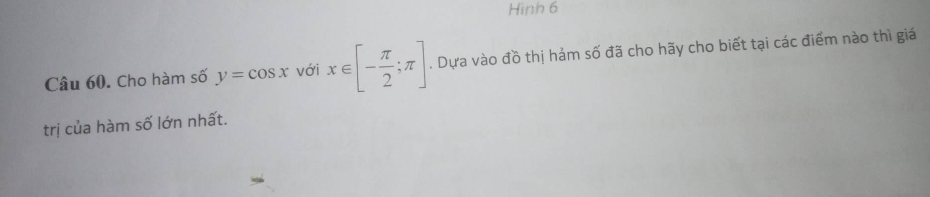 Hình 6 
Câu 60. Cho hàm số y=cos x với x∈ [- π /2 ;π ]. Dựa vào đồ thị hảm số đã cho hãy cho biết tại các điểm nào thì giá 
trị của hàm số lớn nhất.