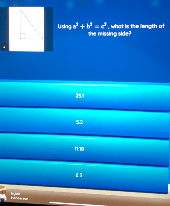 Using a^2+b^2=c^2 , what is the length of
the missing side?
25.1
5.2
11.18
6.3
Nylah
Henderson