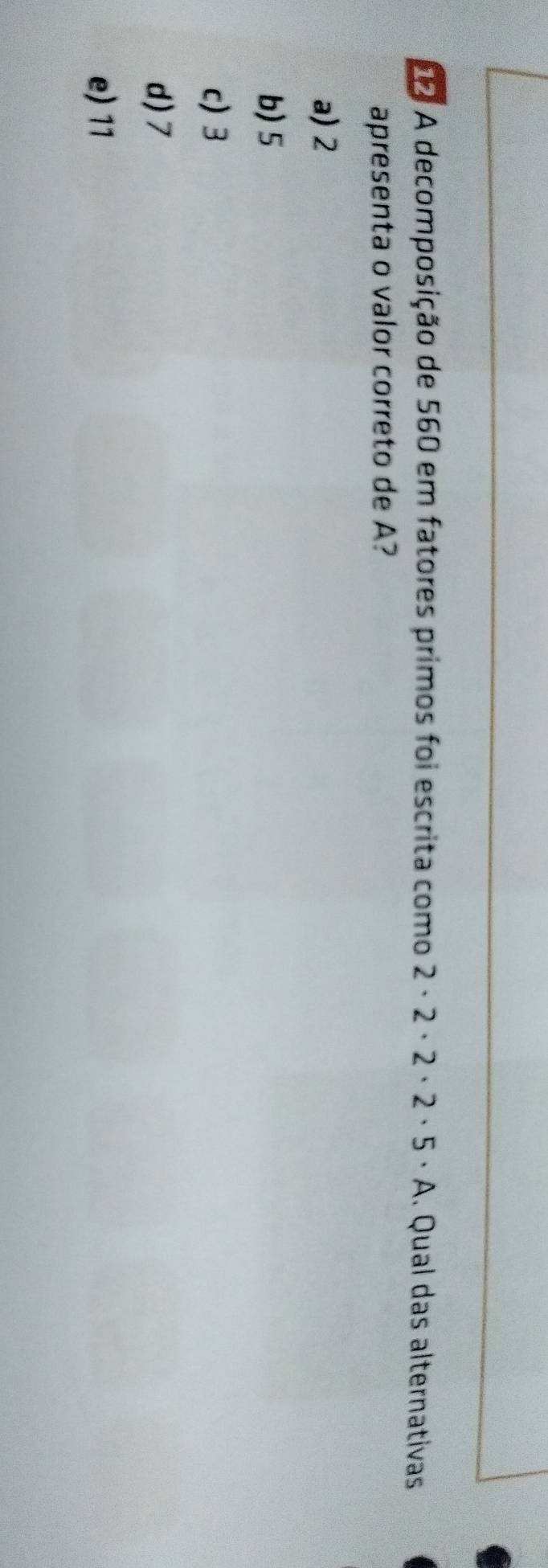 A A decomposição de 560 em fatores primos foi escrita como 2· 2· 2· 2· 5· A. Qual das alternativas
apresenta o valor correto de A?
a) 2
b) 5
c) 3
d) 7
e) 11