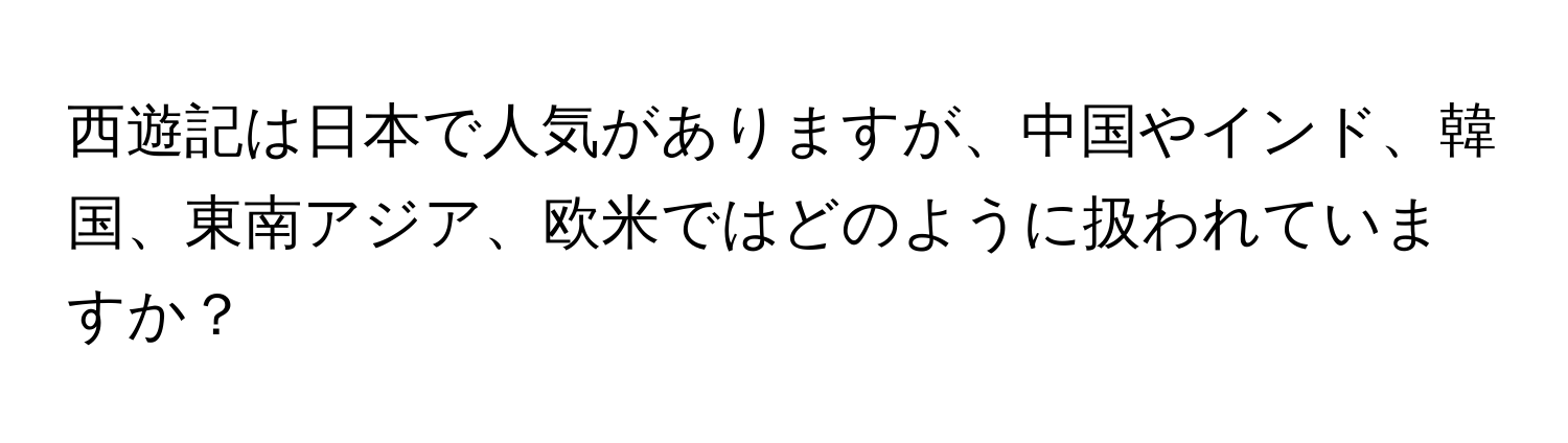 西遊記は日本で人気がありますが、中国やインド、韓国、東南アジア、欧米ではどのように扱われていますか？