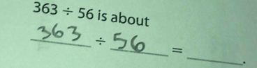 363/ 56is about 
_ 
_ 
÷ 
_ 
= 
.