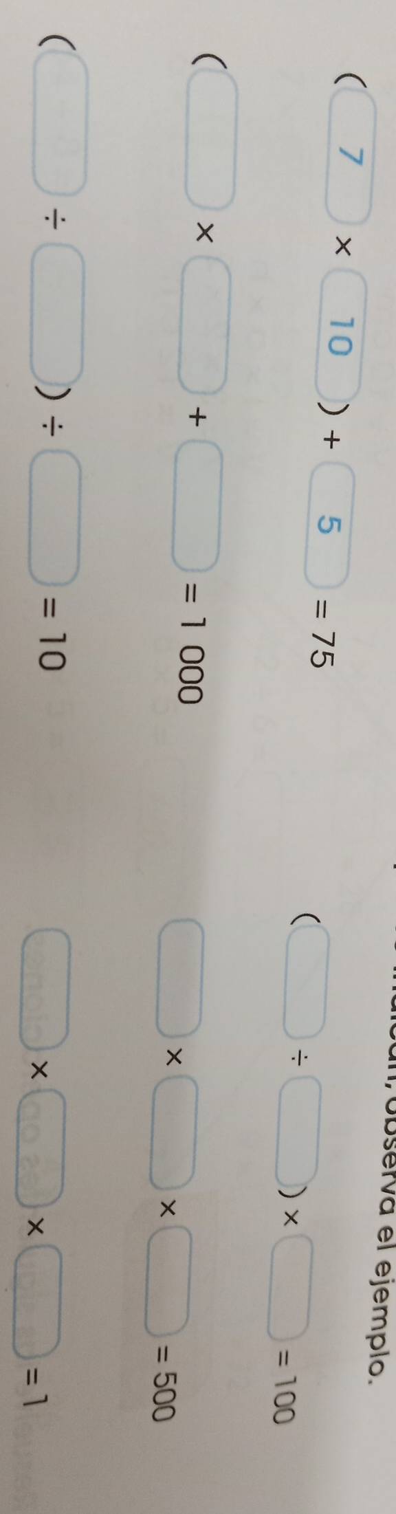 úbserva el ejemplo.
(7* 10)+5=75
(□ / □ )* □ =100
(□ * □ +□ =1000
□ * □ * □ =500
(□ / □ )/ □ =10
□ * □ * □ =1