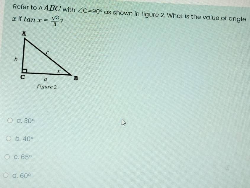 Refer to △ ABC with ∠ C=90° as shown in figure 2. What is the value of angle
x if tan x= sqrt(3)/3  ?
figure 2
a. 30°
b. 40°
C. 65°
d. 60°