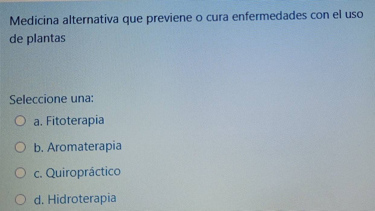 Medicina alternativa que previene o cura enfermedades con el uso
de plantas
Seleccione una:
a. Fitoterapia
b. Aromaterapia
c. Quiropráctico
d. Hidroterapia