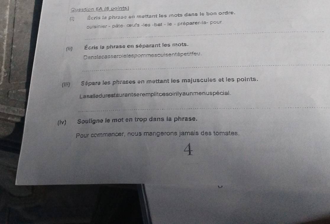 Écris la phrase en mettant les mots dans le bon ordre. 
_ 
cuisinier - pâte- œufs -les -bat - le - préparer-la- pour 
(ii) Écris la phrase en séparant les mots. 
Dans la cas se r oieles pommes cuis en t à petit feu. 
_ 
(iii) Sépare les phrases en mettant les majuscules et les points. 
La salledures t aur ant se remplitce soirily a un men us pécial . 
_ 
(iv) Souligne le mot en trop dans la phrase. 
Pour commencer, nous mangerons jamais des tomates. 
4