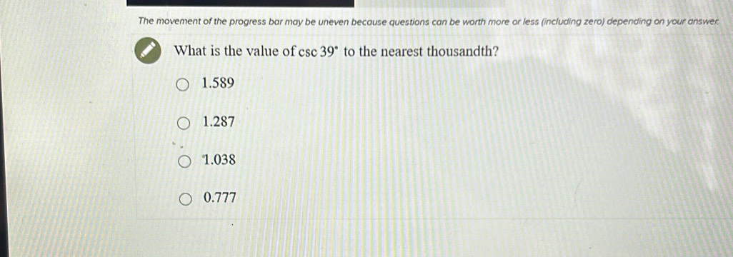 The movement of the progress bar may be uneven because questions can be worth more or less (including zero) depending on your answer.
What is the value of csc 39° to the nearest thousandth?
1.589
1.287
1.038
0.777