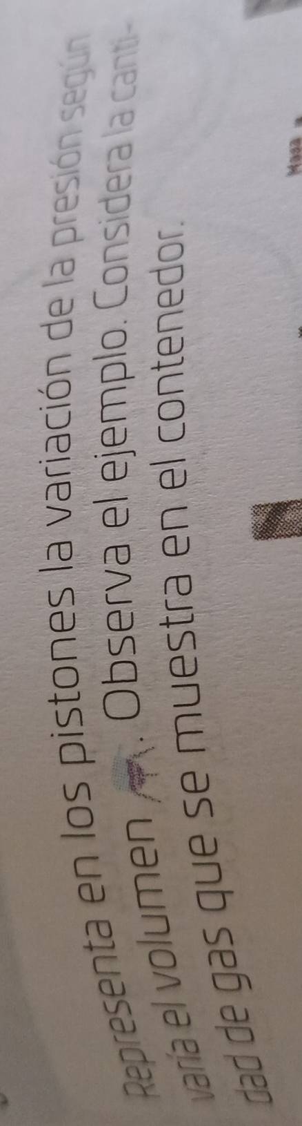 Representa en los pistones la variación de la presión según 
varía el volumen . Observa el ejemplo. Considera la canti- 
dad de gas que se muestra en el contenedor. 
Masa
