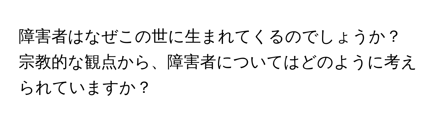 障害者はなぜこの世に生まれてくるのでしょうか？  
宗教的な観点から、障害者についてはどのように考えられていますか？