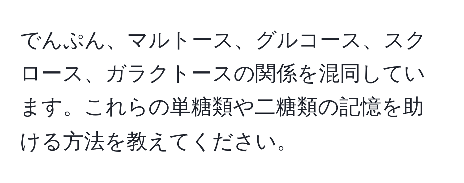 でんぷん、マルトース、グルコース、スクロース、ガラクトースの関係を混同しています。これらの単糖類や二糖類の記憶を助ける方法を教えてください。