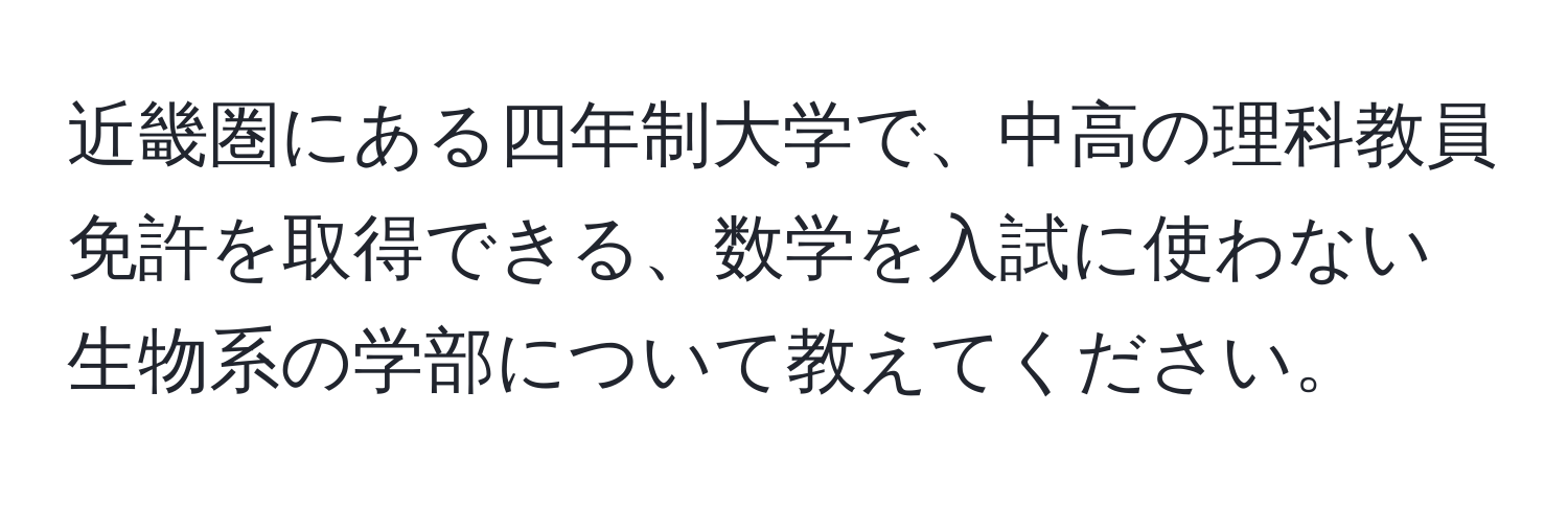 近畿圏にある四年制大学で、中高の理科教員免許を取得できる、数学を入試に使わない生物系の学部について教えてください。