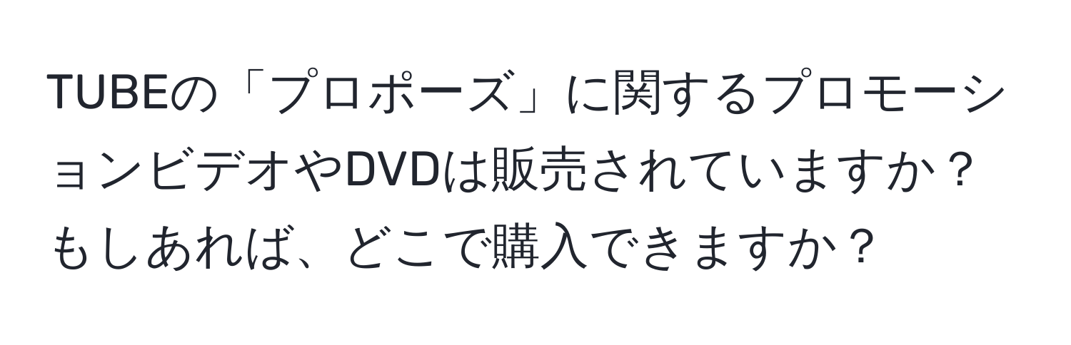 TUBEの「プロポーズ」に関するプロモーションビデオやDVDは販売されていますか？もしあれば、どこで購入できますか？