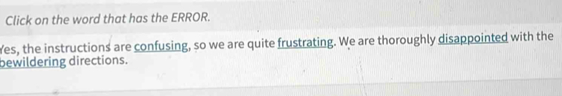 Click on the word that has the ERROR. 
Yes, the instructions are confusing, so we are quite frustrating. We are thoroughly disappointed with the 
bewildering directions.