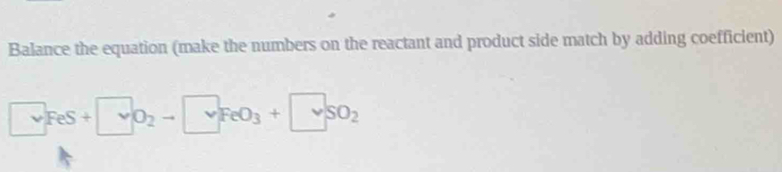 Balance the equation (make the numbers on the reactant and product side match by adding coefficient)
□ FeS+□ O_2to □ FeO_3+□ SO_2