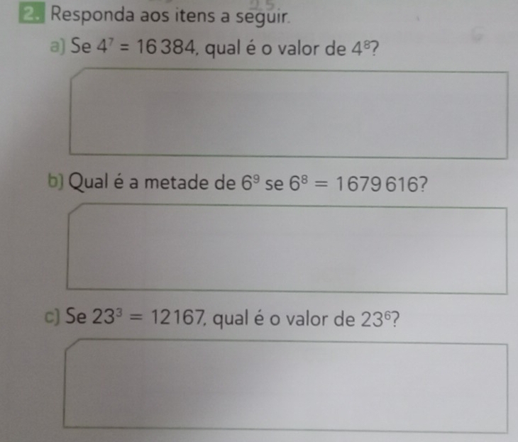 Responda aos itens a seguir. 
a) Se 4^7=16384 , qual é o valor de 4^8 2 
b) Qual é a metade de 6^9 se 6^8=1679616 7 
c) Se 23^3=12167 % qual é o valor de 23^6 2