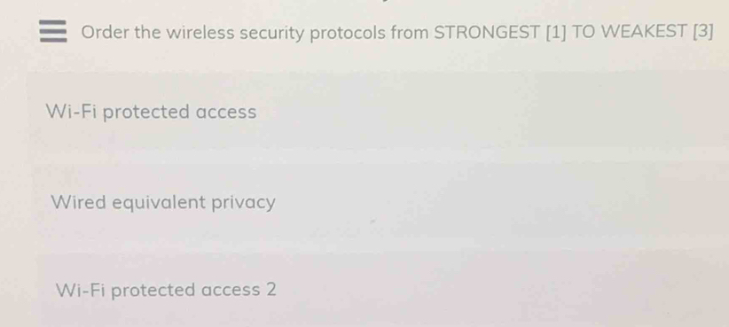 Order the wireless security protocols from STRONGEST [1] TO WEAKEST [3]
Wi-Fi protected access
Wired equivalent privacy
Wi-Fi protected access 2