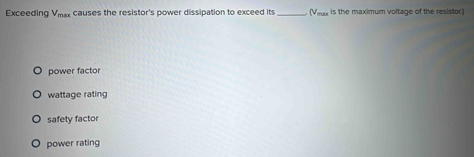 Exceeding V_max causes the resistor's power dissipation to exceed its_ . (V_max is the maximum voltage of the resistor.)
power factor
wattage rating
safety factor
power rating