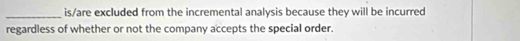 is/are excluded from the incremental analysis because they will be incurred 
regardless of whether or not the company accepts the special order.