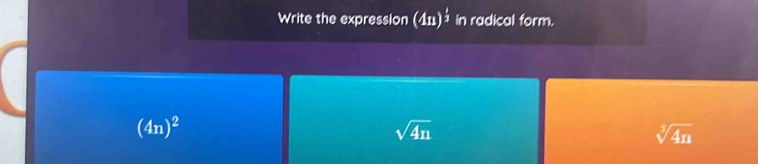 Write the expression (411)^ 1/2  in radical form.
(4n)^2
sqrt(4n)
sqrt[3](4n)