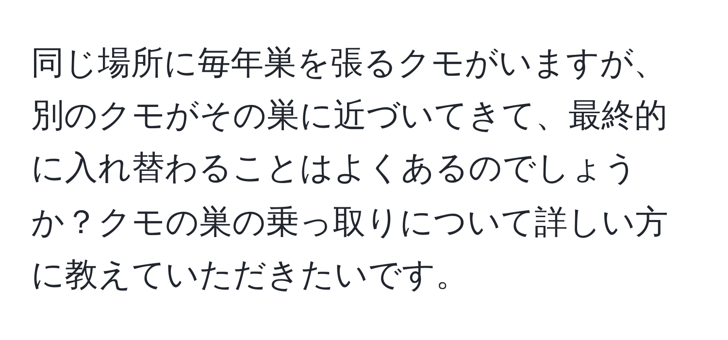 同じ場所に毎年巣を張るクモがいますが、別のクモがその巣に近づいてきて、最終的に入れ替わることはよくあるのでしょうか？クモの巣の乗っ取りについて詳しい方に教えていただきたいです。