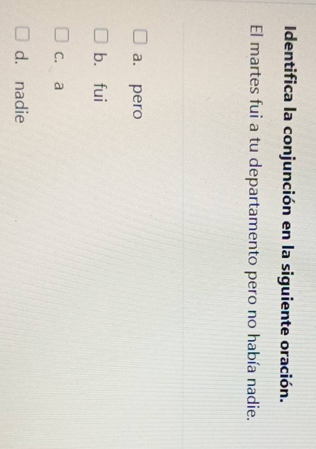 Identifica la conjunción en la siguiente oración.
El martes fui a tu departamento pero no había nadie.
a. pero
b. fui
c. a
d. nadie