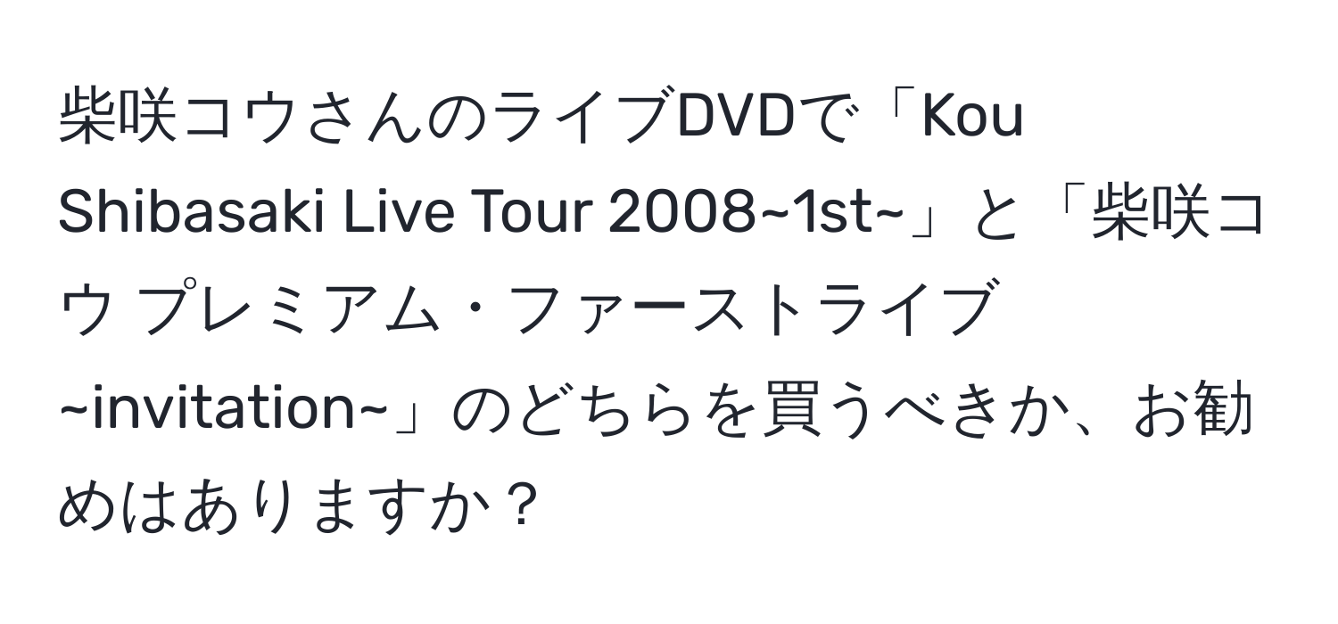 柴咲コウさんのライブDVDで「Kou Shibasaki Live Tour 2008~1st~」と「柴咲コウ プレミアム・ファーストライブ~invitation~」のどちらを買うべきか、お勧めはありますか？