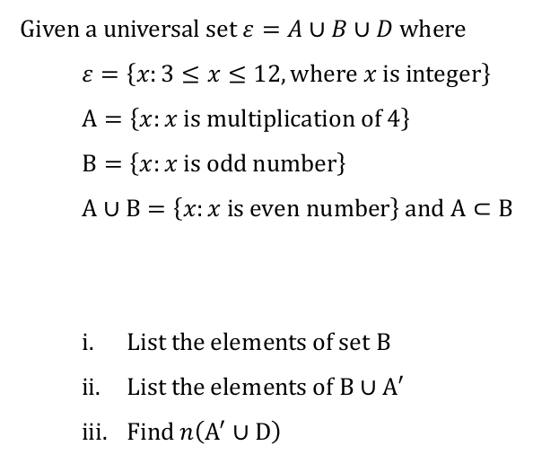 Given a universal set varepsilon =A∪ B∪ D where
varepsilon = x:3≤ x≤ 12 , where x is integer
A= x:x is multiplication of 4
B= x:x is odd number
A∪ B= x:x is even number and A⊂ B
i. List the elements of s 5 et B
ii. List the elements of B∪ A'
iii. Find n(A'∪ D)